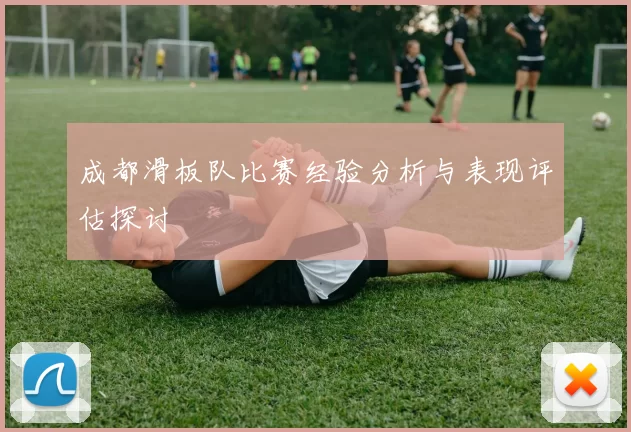 成都滑板队比赛经验分析与表现评估探讨