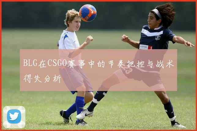 BLG在CSGO赛事中的节奏把控与战术得失分析