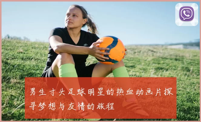 男生寸头足球明星的热血动画片探寻梦想与友情的旅程