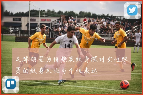 足球明星为何热衷纹身探讨女性球员的纹身文化与个性表达