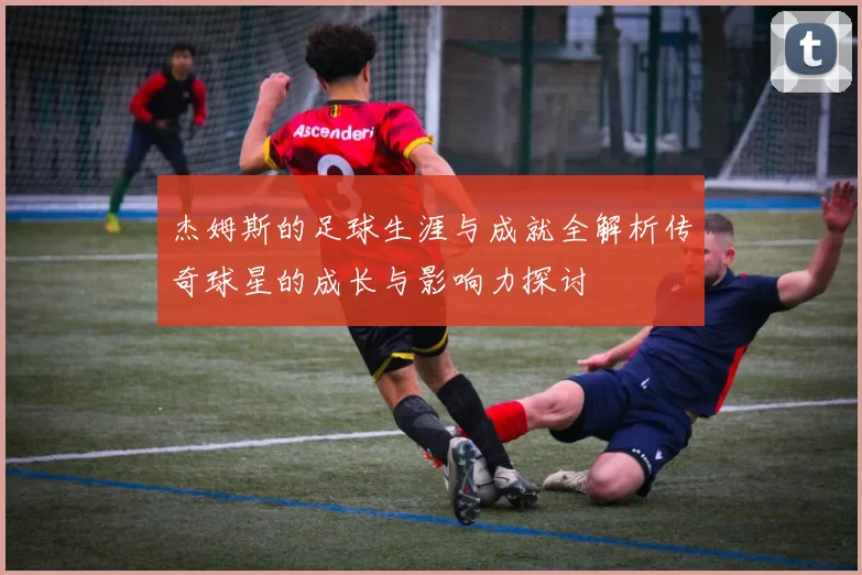 杰姆斯的足球生涯与成就全解析传奇球星的成长与影响力探讨