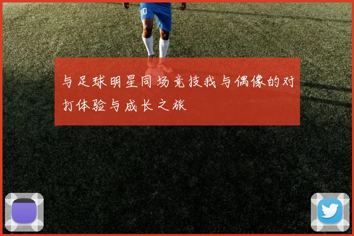 与足球明星同场竞技我与偶像的对打体验与成长之旅