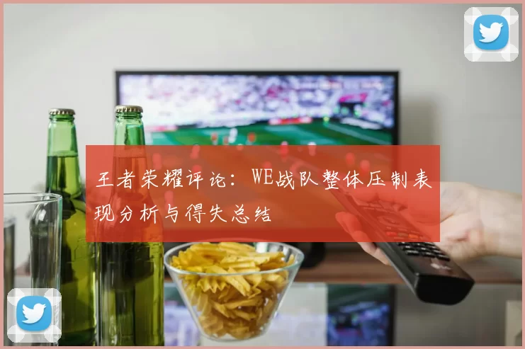 王者荣耀评论：WE战队整体压制表现分析与得失总结