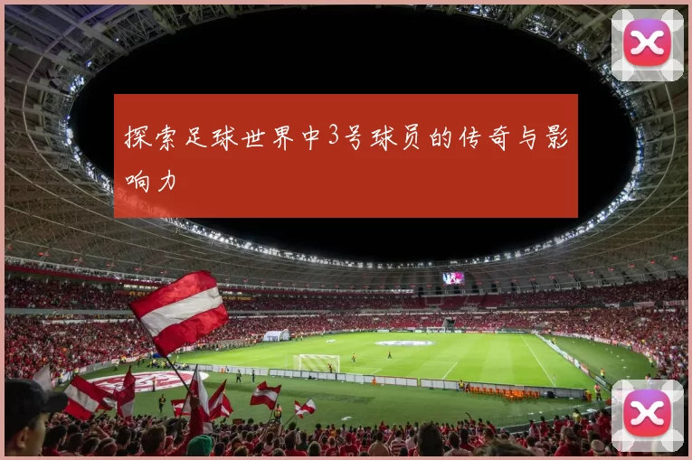 探索足球世界中3号球员的传奇与影响力
