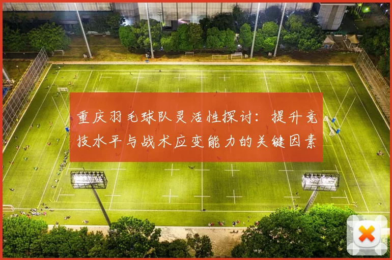 重庆羽毛球队灵活性探讨：提升竞技水平与战术应变能力的关键因素