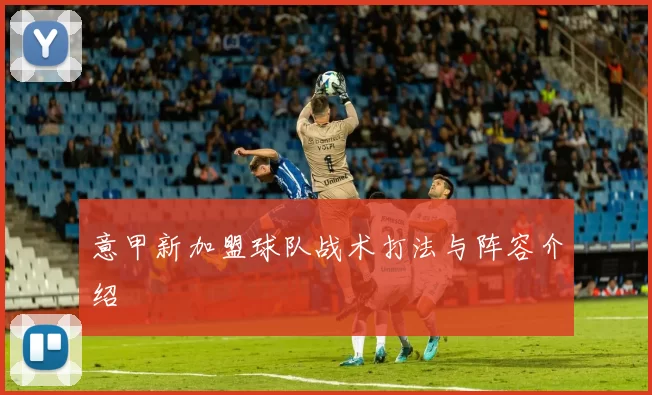 意甲新加盟球队战术打法与阵容介绍
