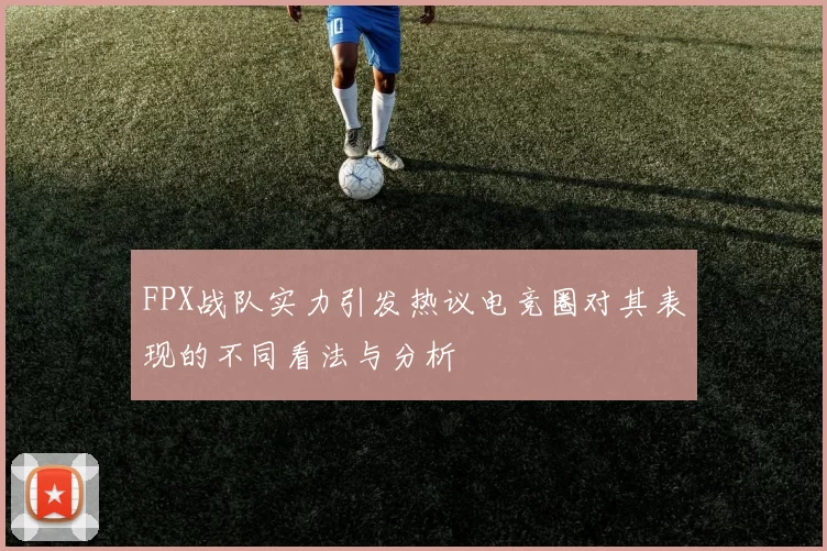 FPX战队实力引发热议电竞圈对其表现的不同看法与分析