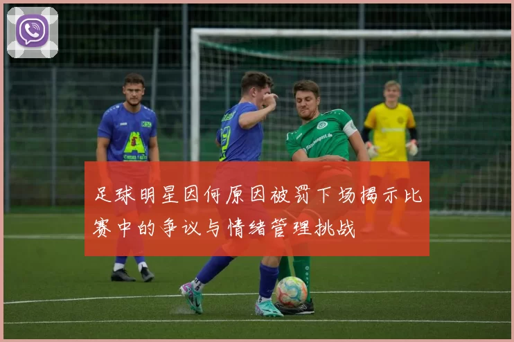 足球明星因何原因被罚下场揭示比赛中的争议与情绪管理挑战