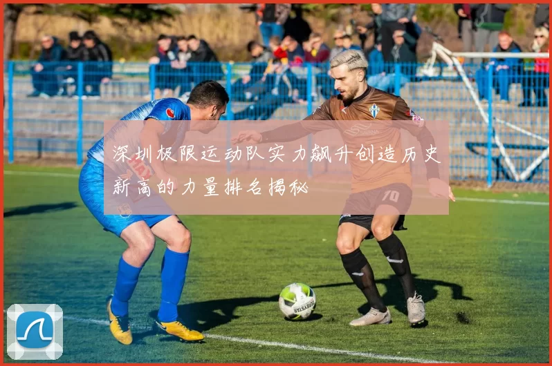 深圳极限运动队实力飙升创造历史新高的力量排名揭秘