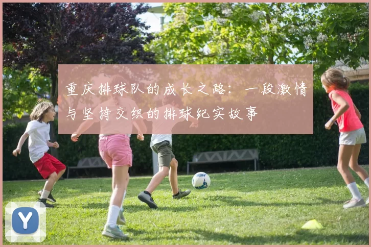 重庆排球队的成长之路：一段激情与坚持交织的排球纪实故事