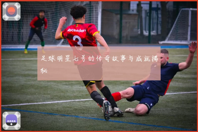 足球明星七号的传奇故事与成就揭秘