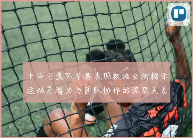 上海飞盘队节奏表现数据分析揭示运动员潜力与团队协作的深层关系