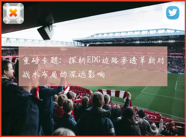 重磅专题：探析EDG边路渗透革新对战术布局的深远影响