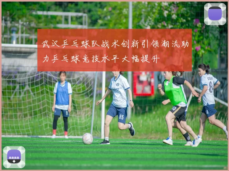 武汉乒乓球队战术创新引领潮流助力乒乓球竞技水平大幅提升