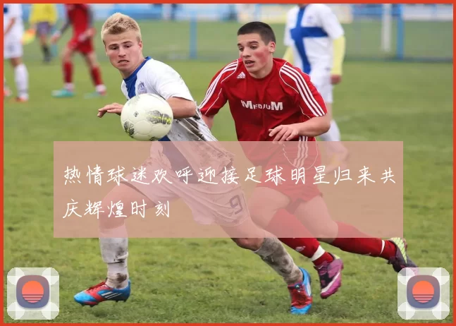 热情球迷欢呼迎接足球明星归来共庆辉煌时刻