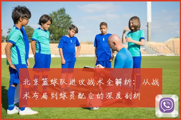 北京篮球队进攻战术全解析：从战术布局到球员配合的深度剖析