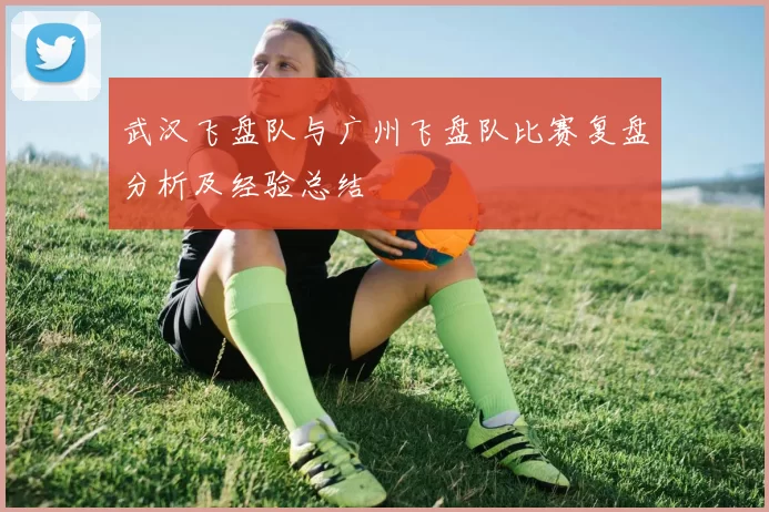 武汉飞盘队与广州飞盘队比赛复盘分析及经验总结