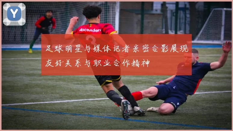 足球明星与媒体记者亲密合影展现友好关系与职业合作精神