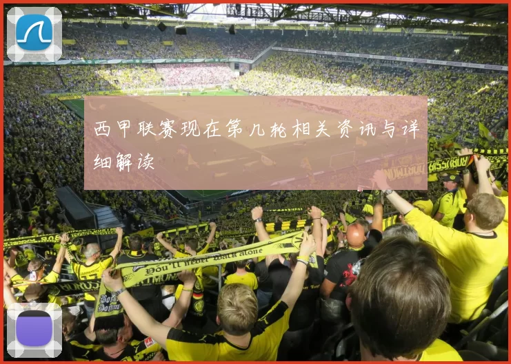 西甲联赛现在第几轮相关资讯与详细解读