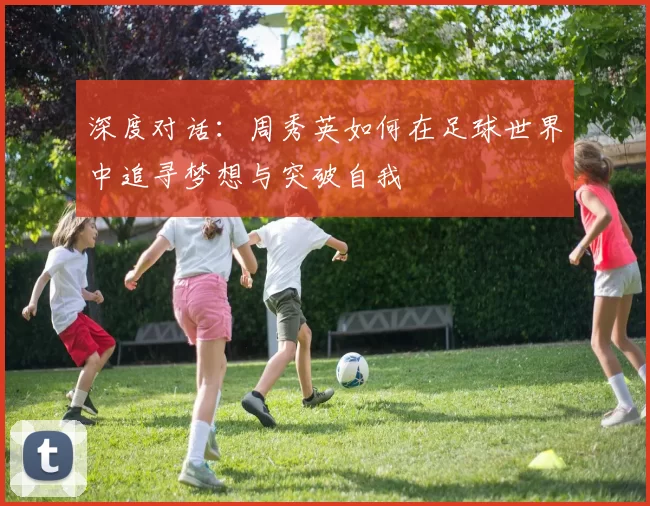 深度对话：周秀英如何在足球世界中追寻梦想与突破自我