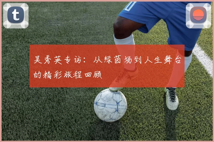 吴秀英专访：从绿茵场到人生舞台的精彩旅程回顾