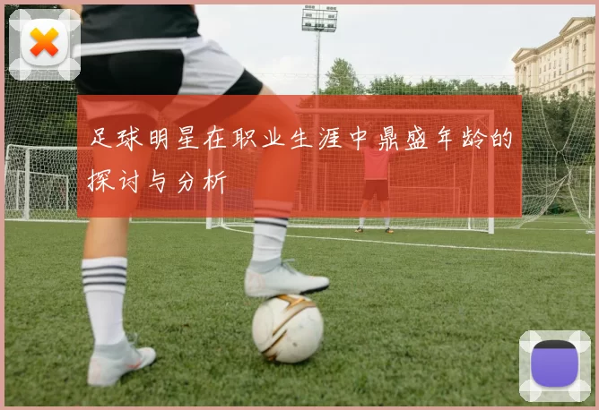 足球明星在职业生涯中鼎盛年龄的探讨与分析