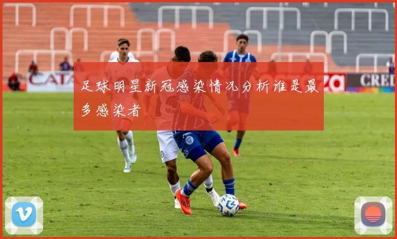 足球明星新冠感染情况分析谁是最多感染者