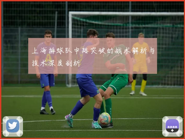 上海排球队中路突破的战术解析与技术深度剖析