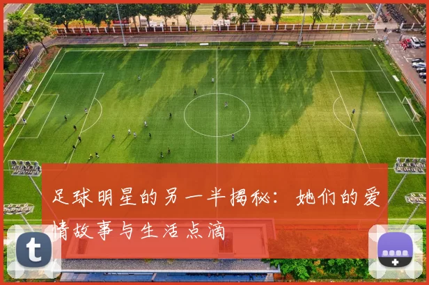 足球明星的另一半揭秘：她们的爱情故事与生活点滴