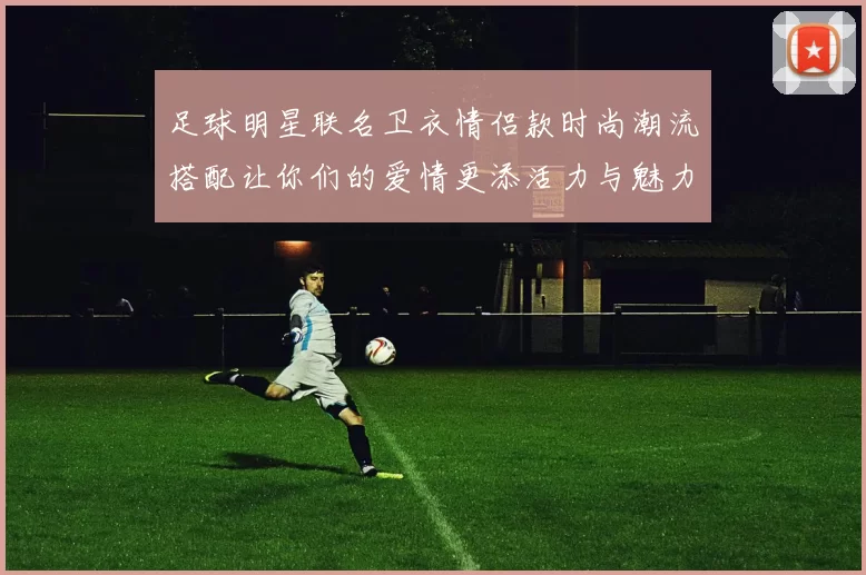 足球明星联名卫衣情侣款时尚潮流搭配让你们的爱情更添活力与魅力