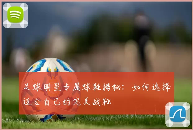 足球明星专属球鞋揭秘：如何选择适合自己的完美战靴