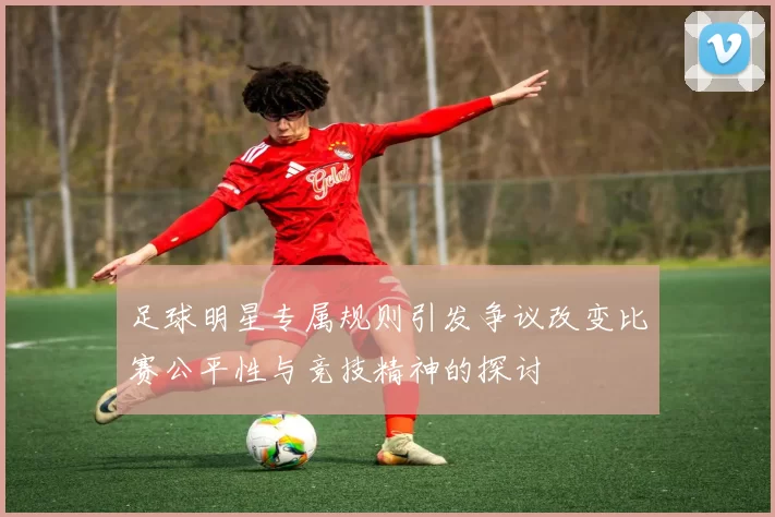 足球明星专属规则引发争议改变比赛公平性与竞技精神的探讨