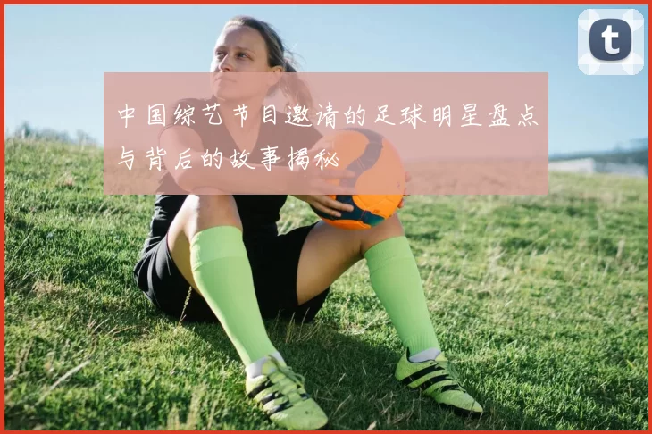 中国综艺节目邀请的足球明星盘点与背后的故事揭秘