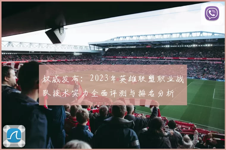 权威发布：2023年英雄联盟职业战队技术实力全面评测与排名分析