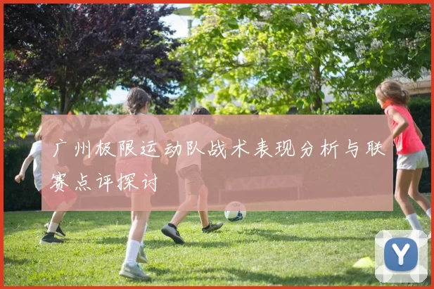 广州极限运动队战术表现分析与联赛点评探讨