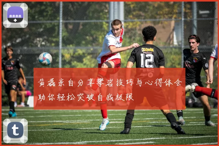 黄磊亲自分享攀岩技巧与心得体会助你轻松突破自我极限