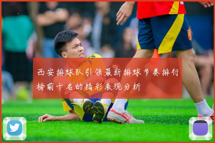 西安排球队引领最新排球节奏排行榜前十名的精彩表现分析