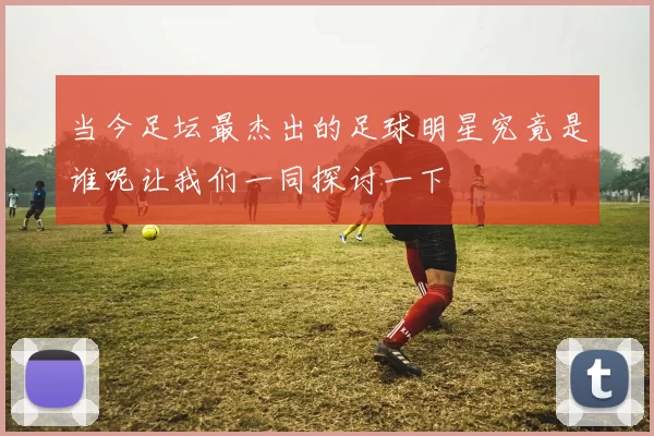 当今足坛最杰出的足球明星究竟是谁呢让我们一同探讨一下