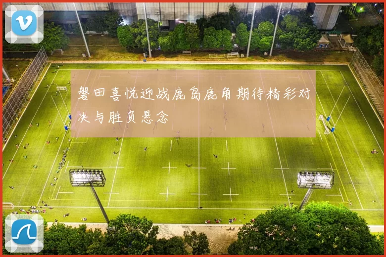 磐田喜悦迎战鹿岛鹿角期待精彩对决与胜负悬念