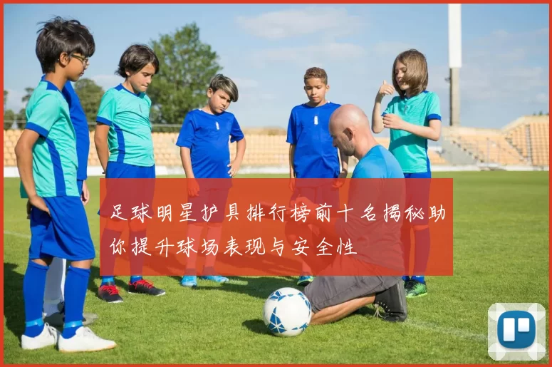 足球明星护具排行榜前十名揭秘助你提升球场表现与安全性