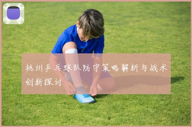 杭州乒乓球队防守策略解析与战术创新探讨