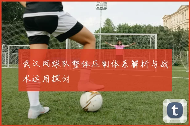 武汉网球队整体压制体系解析与战术运用探讨