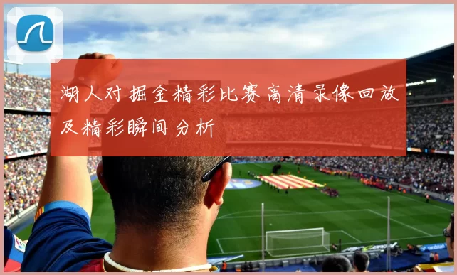 湖人对掘金精彩比赛高清录像回放及精彩瞬间分析