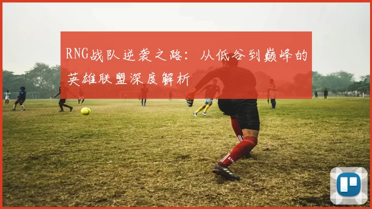 RNG战队逆袭之路：从低谷到巅峰的英雄联盟深度解析