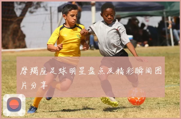 摩羯座足球明星盘点及精彩瞬间图片分享