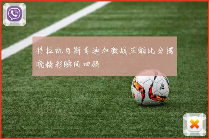 特拉凯与斯肯迪加激战正酣比分揭晓精彩瞬间回顾