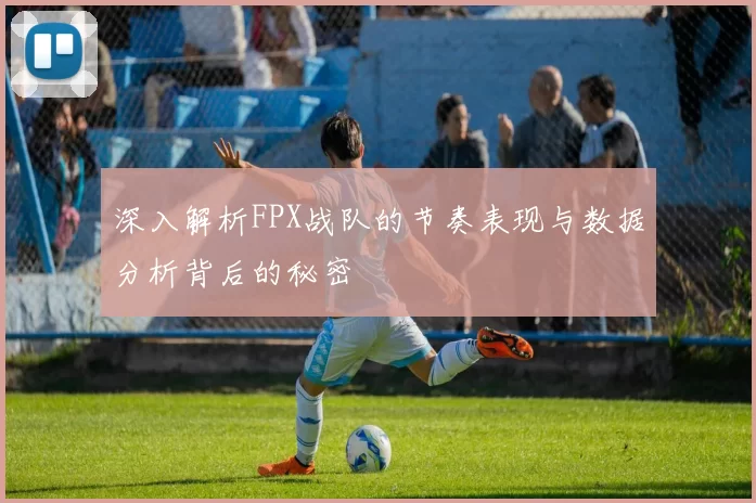 深入解析FPX战队的节奏表现与数据分析背后的秘密
