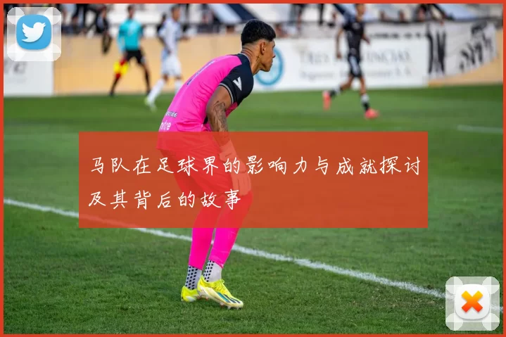 马队在足球界的影响力与成就探讨及其背后的故事