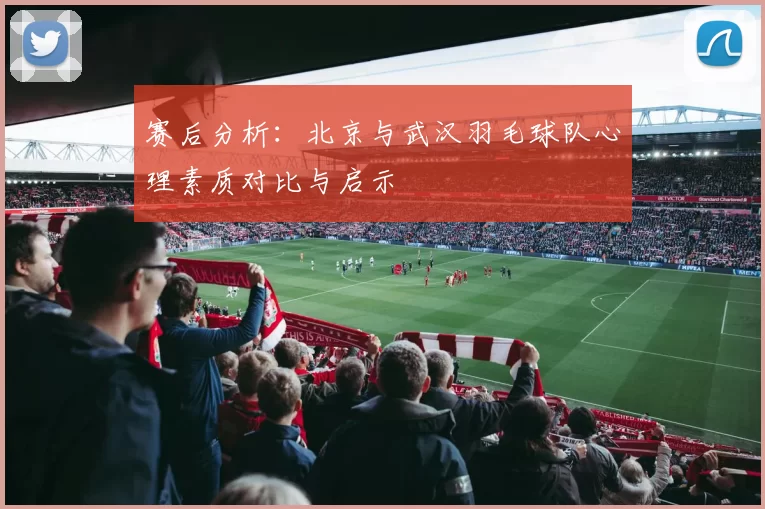赛后分析：北京与武汉羽毛球队心理素质对比与启示