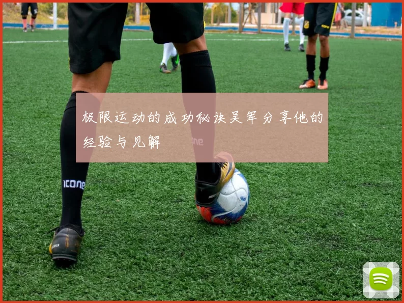 极限运动的成功秘诀吴军分享他的经验与见解